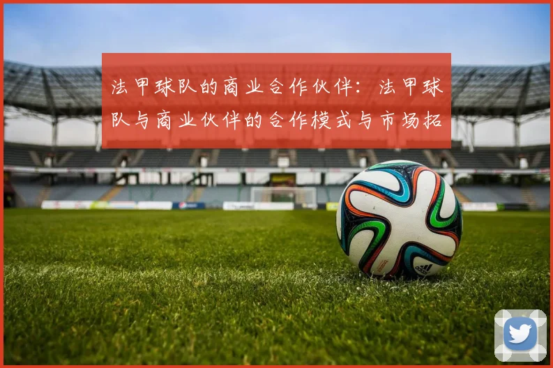 法甲球队的商业合作伙伴：法甲球队与商业伙伴的合作模式与市场拓展