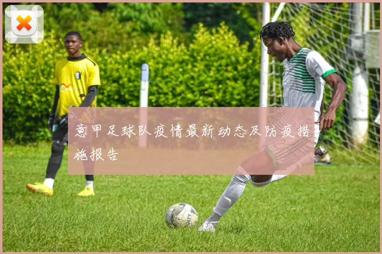 意甲足球队疫情最新动态及防疫措施报告