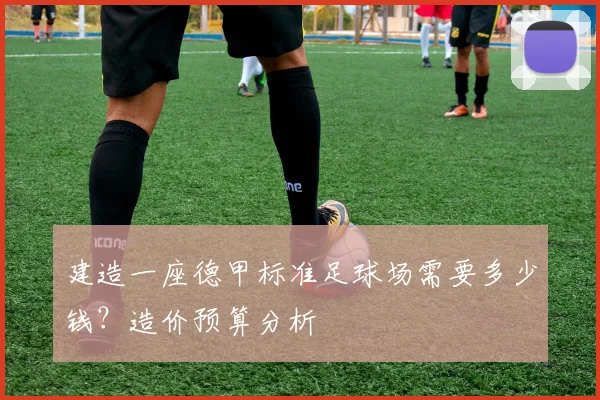 建造一座德甲标准足球场需要多少钱？造价预算分析