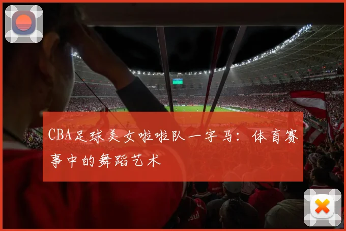 CBA足球美女啦啦队一字马：体育赛事中的舞蹈艺术