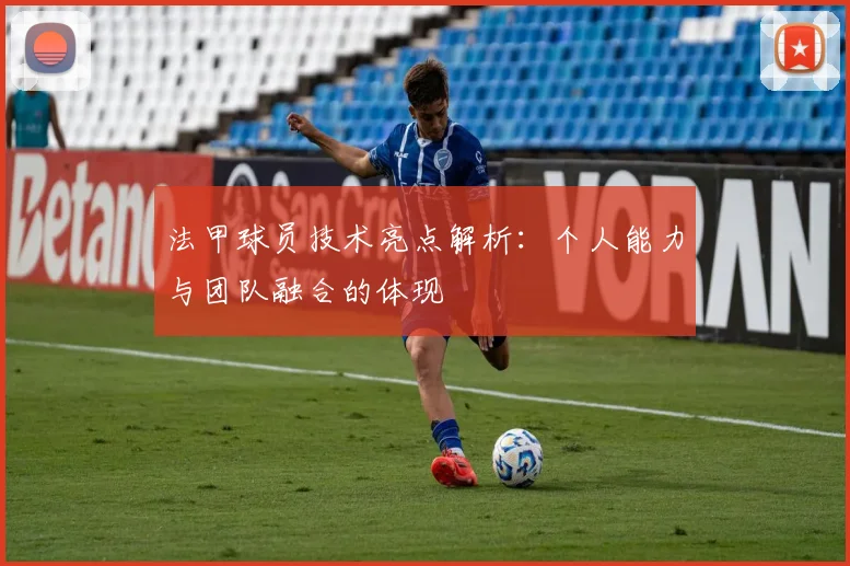 法甲球员技术亮点解析：个人能力与团队融合的体现