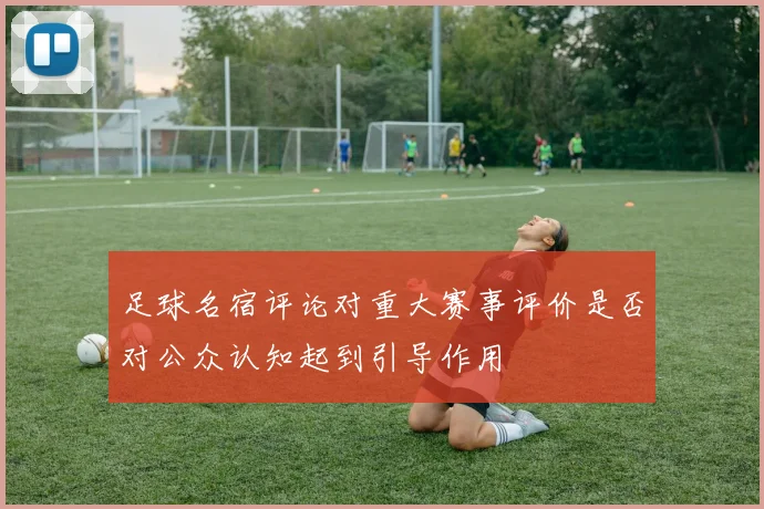 足球名宿评论对重大赛事评价是否对公众认知起到引导作用