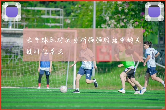 法甲球队对决分析强强对话中的关键对位看点