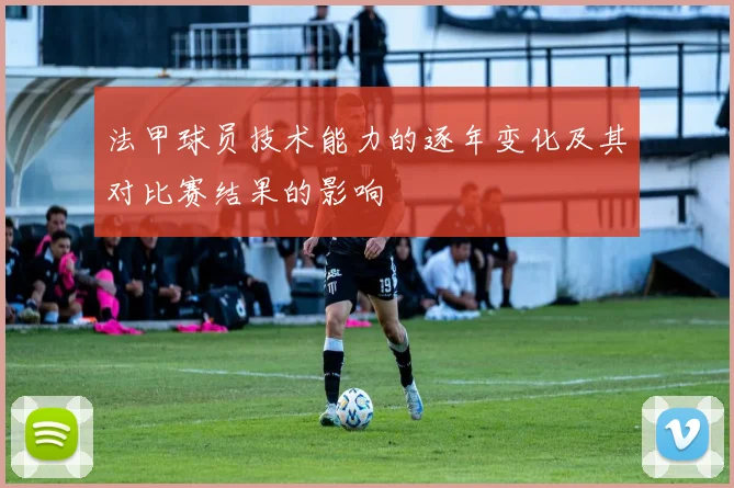 法甲球员技术能力的逐年变化及其对比赛结果的影响