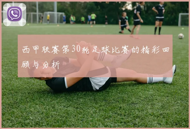 西甲联赛第30轮足球比赛的精彩回顾与分析