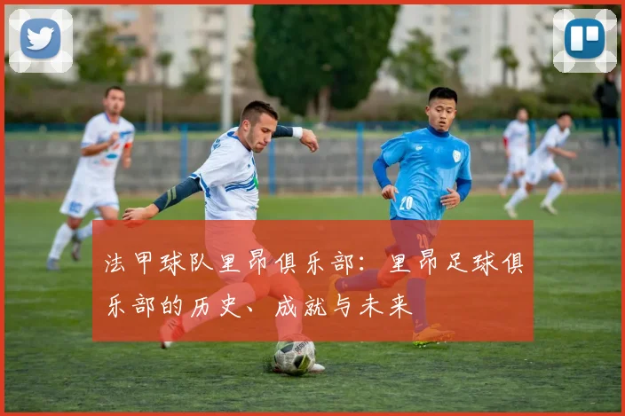 法甲球队里昂俱乐部：里昂足球俱乐部的历史、成就与未来