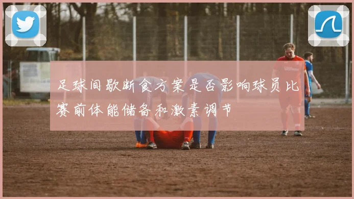 足球间歇断食方案是否影响球员比赛前体能储备和激素调节