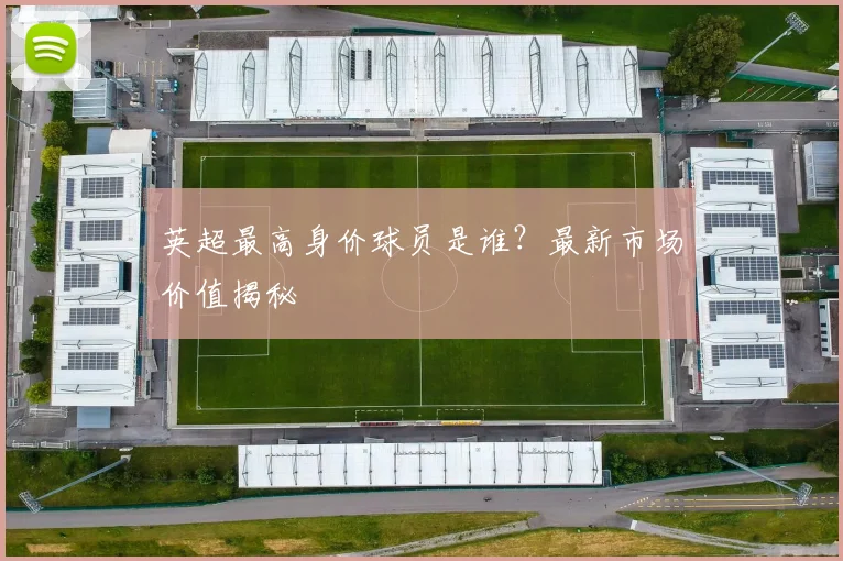 英超最高身价球员是谁？最新市场价值揭秘