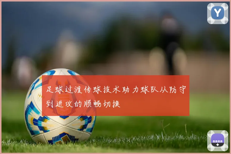 足球过渡传球技术助力球队从防守到进攻的顺畅切换